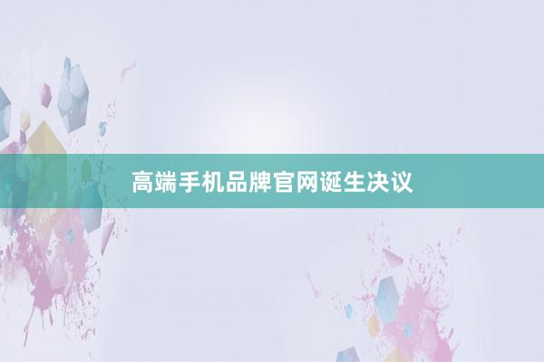 高端手机品牌官网诞生决议