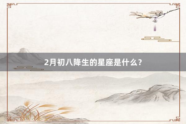 2月初八降生的星座是什么？
