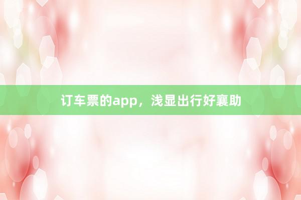 订车票的app，浅显出行好襄助