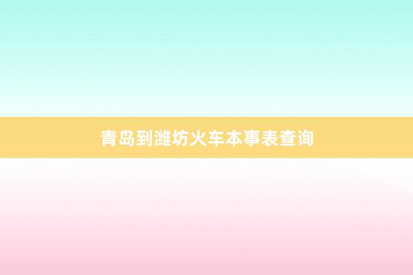 青岛到潍坊火车本事表查询
