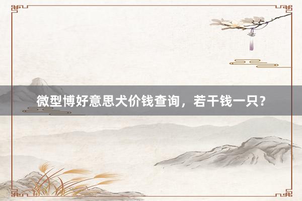 微型博好意思犬价钱查询，若干钱一只？