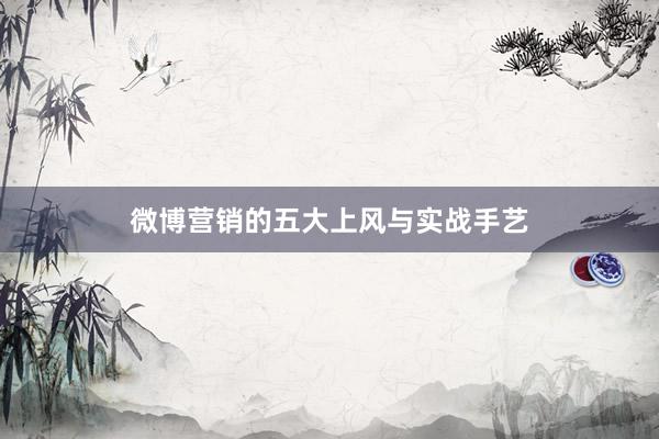 微博营销的五大上风与实战手艺
